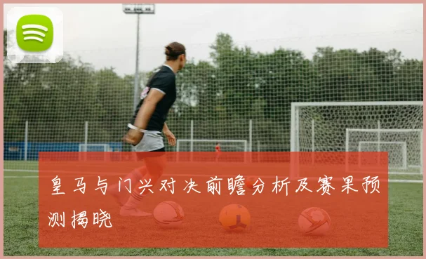 皇马与门兴对决前瞻分析及赛果预测揭晓