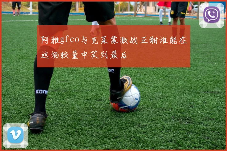 阿雅gfco与克莱蒙激战正酣谁能在这场较量中笑到最后