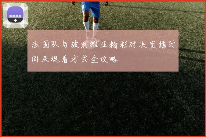 法国队与玻利维亚精彩对决直播时间及观看方式全攻略