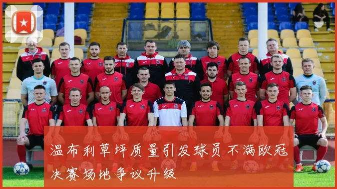 温布利草坪质量引发球员不满欧冠决赛场地争议升级