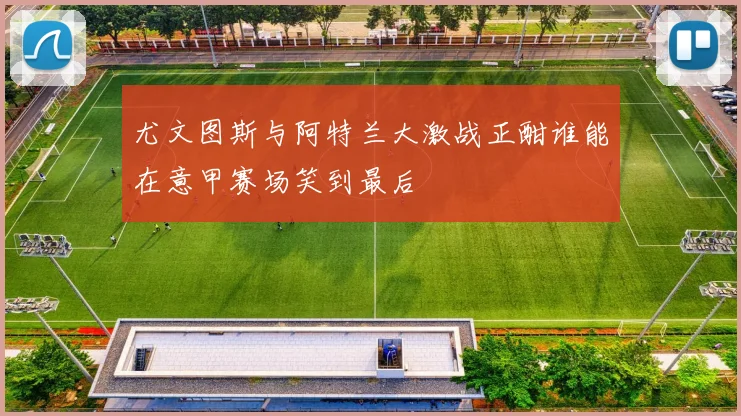 尤文图斯与阿特兰大激战正酣谁能在意甲赛场笑到最后