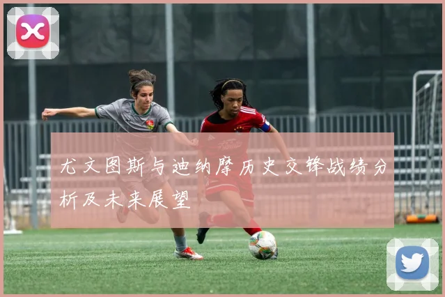 尤文图斯与迪纳摩历史交锋战绩分析及未来展望