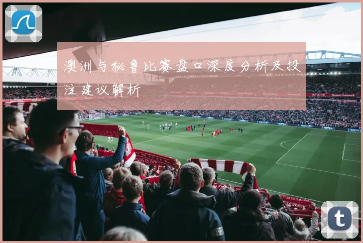 澳洲与秘鲁比赛盘口深度分析及投注建议解析