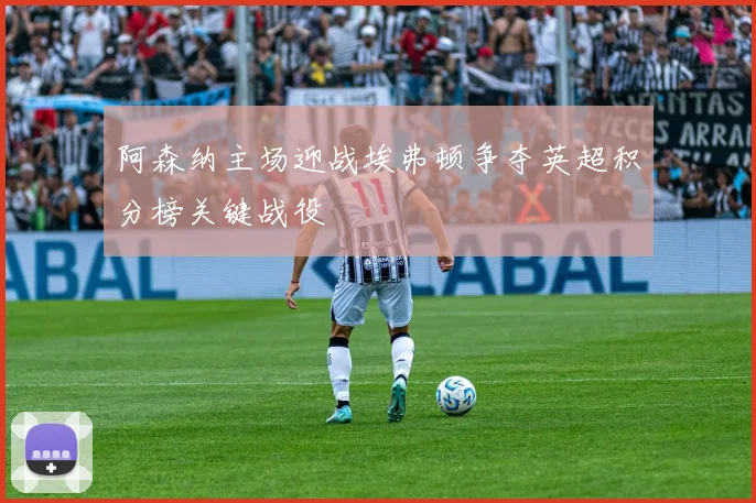 阿森纳主场迎战埃弗顿争夺英超积分榜关键战役