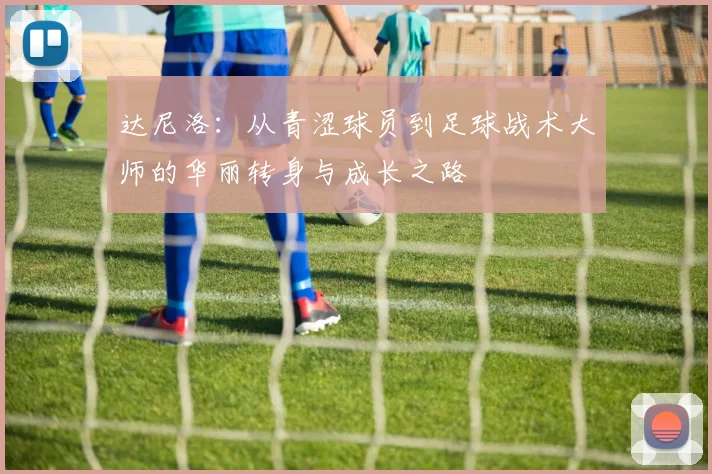 达尼洛：从青涩球员到足球战术大师的华丽转身与成长之路