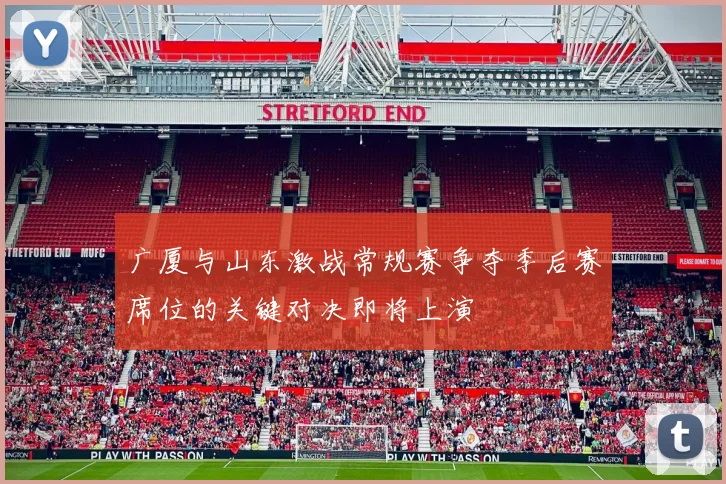 广厦与山东激战常规赛争夺季后赛席位的关键对决即将上演