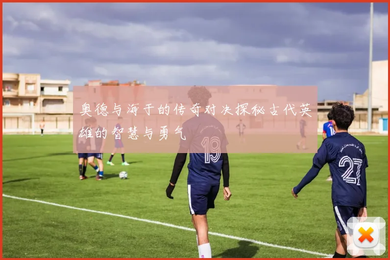 奥德与海于的传奇对决探秘古代英雄的智慧与勇气