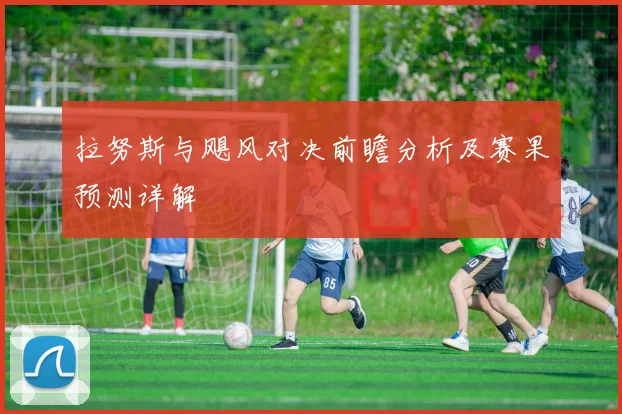 拉努斯与飓风对决前瞻分析及赛果预测详解