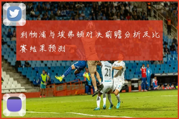 利物浦与埃弗顿对决前瞻分析及比赛结果预测