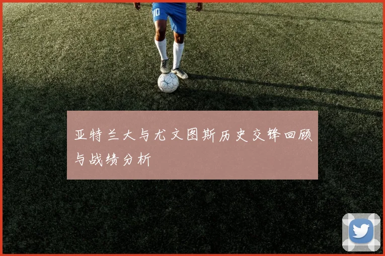 亚特兰大与尤文图斯历史交锋回顾与战绩分析