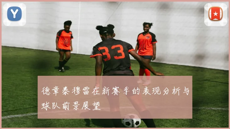 德章泰穆雷在新赛季的表现分析与球队前景展望