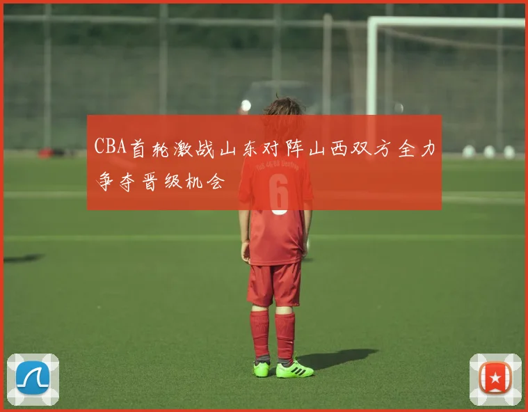 CBA首轮激战山东对阵山西双方全力争夺晋级机会