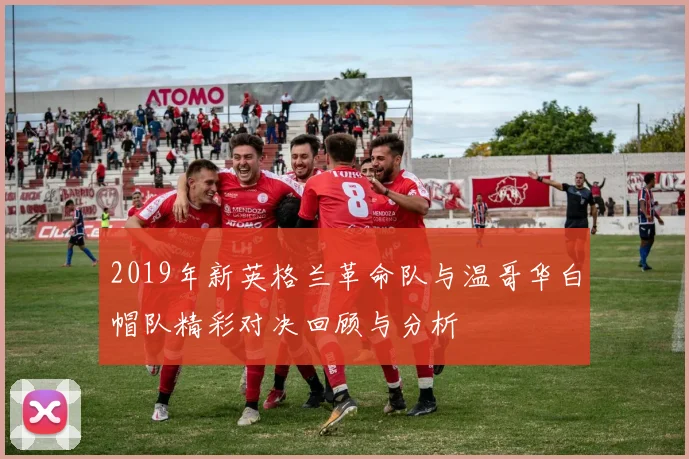 2019年新英格兰革命队与温哥华白帽队精彩对决回顾与分析