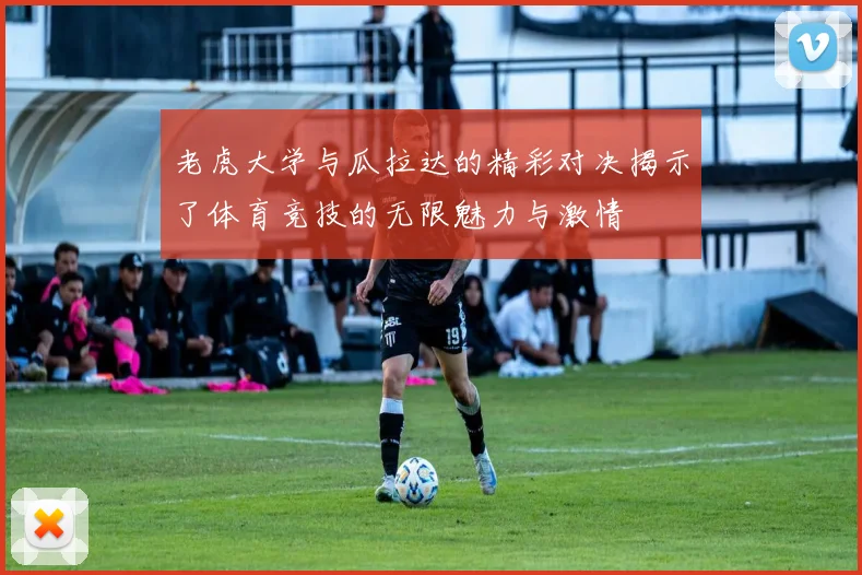 老虎大学与瓜拉达的精彩对决揭示了体育竞技的无限魅力与激情