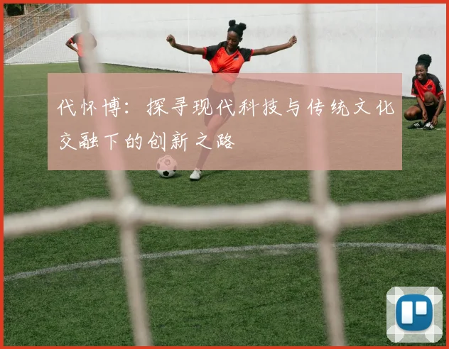 代怀博：探寻现代科技与传统文化交融下的创新之路