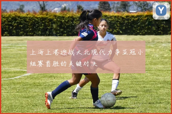 上海上港迎战大北现代力争亚冠小组赛首胜的关键对决
