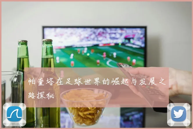 帕奎塔在足球世界的崛起与发展之路探秘