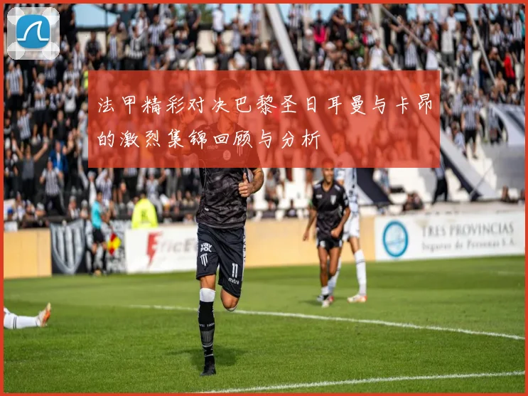 法甲精彩对决巴黎圣日耳曼与卡昂的激烈集锦回顾与分析