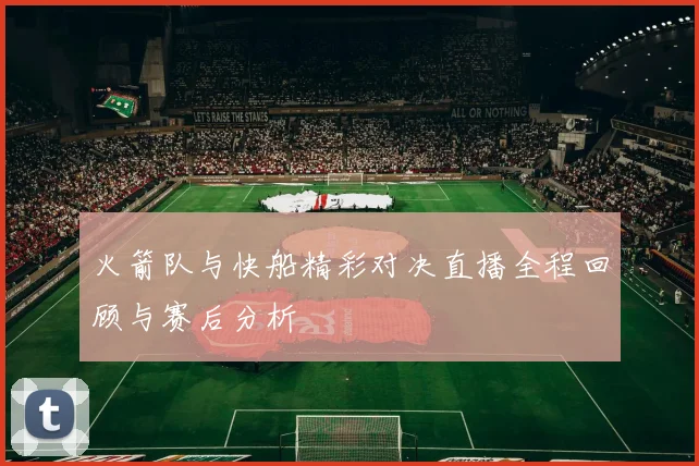 火箭队与快船精彩对决直播全程回顾与赛后分析