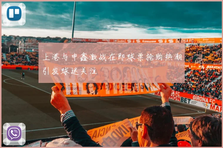上港与申鑫激战在即球票抢购热潮引发球迷关注