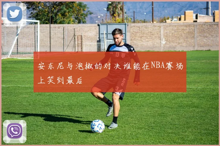 安东尼与泡椒的对决谁能在NBA赛场上笑到最后