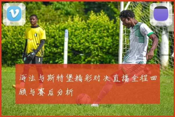 海法与斯特堡精彩对决直播全程回顾与赛后分析