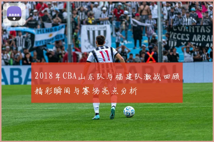 2018年CBA山东队与福建队激战回顾精彩瞬间与赛场亮点分析