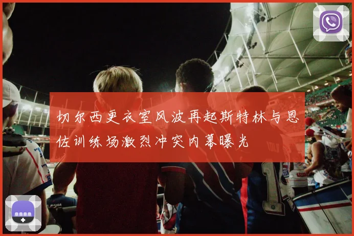 切尔西更衣室风波再起斯特林与恩佐训练场激烈冲突内幕曝光