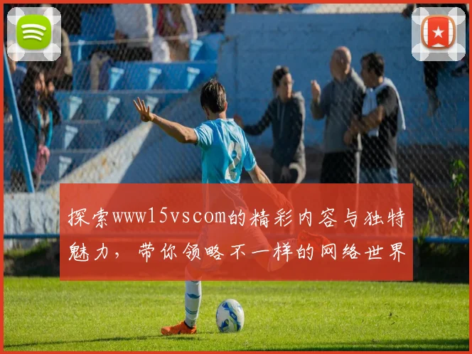 探索www15vscom的精彩内容与独特魅力，带你领略不一样的网络世界