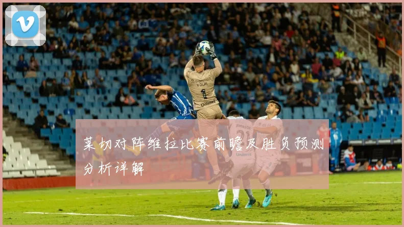 莱切对阵维拉比赛前瞻及胜负预测分析详解