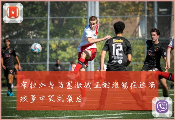 布拉加与马塞激战正酣谁能在这场较量中笑到最后