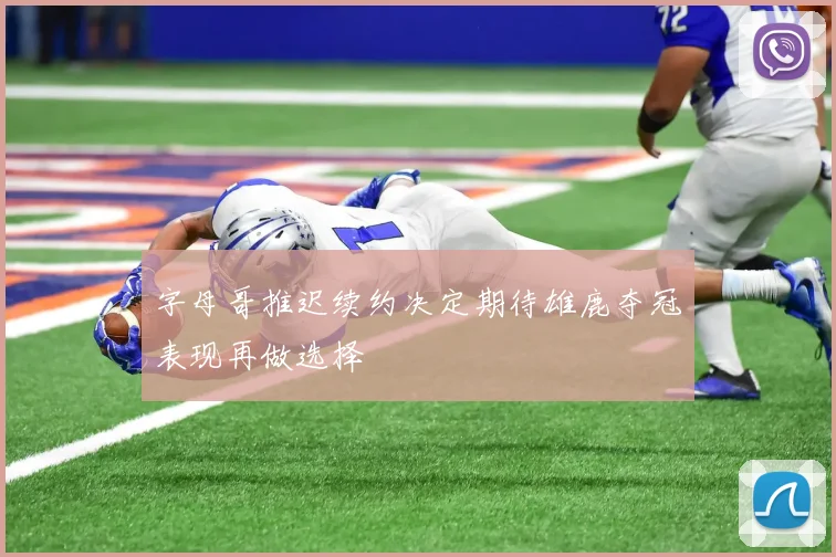 字母哥推迟续约决定期待雄鹿夺冠表现再做选择